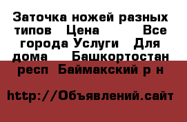 Заточка ножей разных типов › Цена ­ 200 - Все города Услуги » Для дома   . Башкортостан респ.,Баймакский р-н